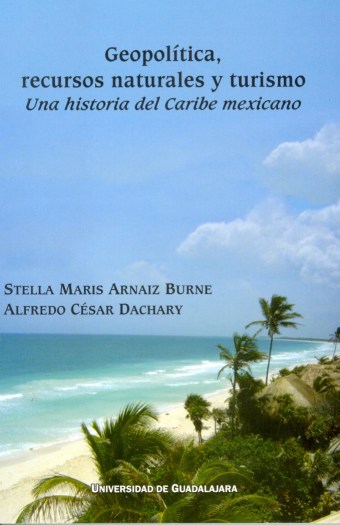 Geopolitica, recursos naturales y turismo. Una historia del Caribe mexicano - Alfredo César Dachary
